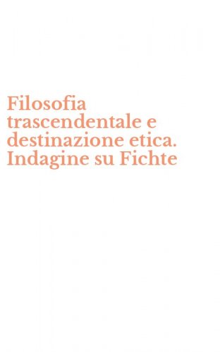 Filosofia trascendentale e destinazione etica. Indagine su Fichte