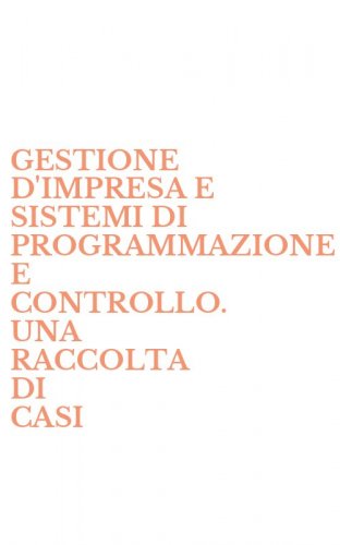 GESTIONE D'IMPRESA E SISTEMI DI PROGRAMMAZIONE E CONTROLLO. UNA RACCOLTA DI CASI - AZIENDALI