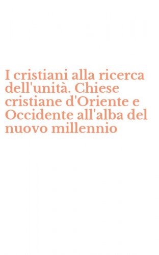 I cristiani alla ricerca dell'unit&agrave;. Chiese cristiane d'Oriente e Occidente all'alba del nuovo millennio