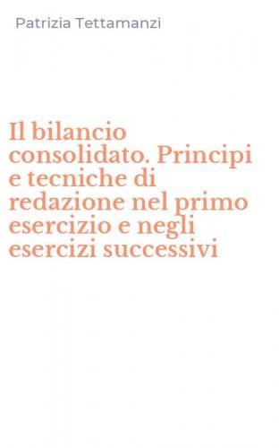 Il bilancio consolidato. Principi e tecniche di redazione nel primo esercizio e negli esercizi successivi