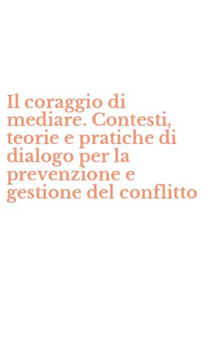 Il coraggio di mediare. Contesti, teorie e pratiche di dialogo per la prevenzione e gestione del conflitto