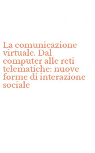 La comunicazione virtuale. Dal computer alle reti telematiche: nuove forme di interazione sociale