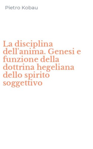 La disciplina dell'anima. Genesi e funzione della dottrina hegeliana dello spirito soggettivo