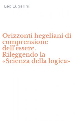Orizzonti hegeliani di comprensione dell'essere. Rileggendo la &laquo;Scienza della logica&raquo;