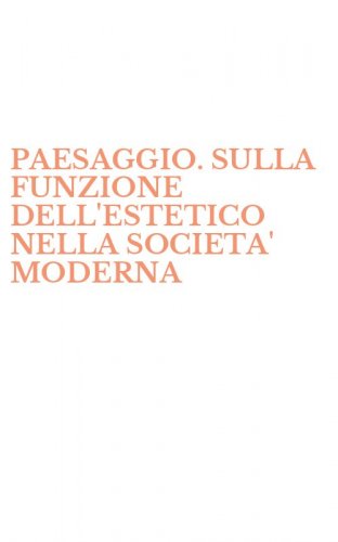 PAESAGGIO. SULLA FUNZIONE DELL'ESTETICO NELLA SOCIETA' MODERNA