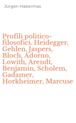 Profili politico-filosofici. Heidegger, Gehlen, Jaspers, Bloch, Adorno, Lowith, Arendt, Benjamin, Scholem, Gadamer, Horkheimer, Marcuse