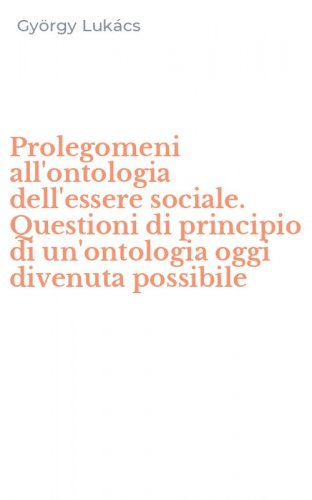 Prolegomeni all'ontologia dell'essere sociale. Questioni di principio di un'ontologia oggi divenuta possibile