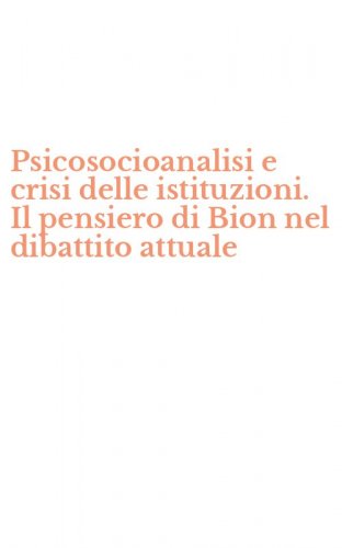 Psicosocioanalisi e crisi delle istituzioni. Il pensiero di Bion nel dibattito attuale