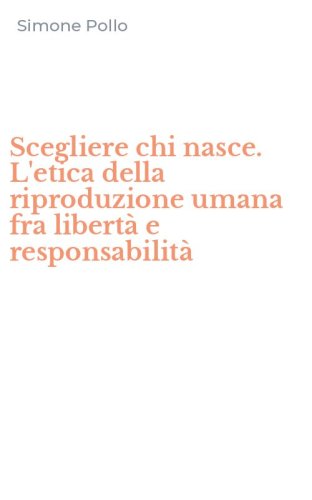 Scegliere chi nasce. L'etica della riproduzione umana fra libert&agrave; e responsabilit&agrave;