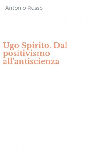 Ugo Spirito. Dal positivismo all'antiscienza