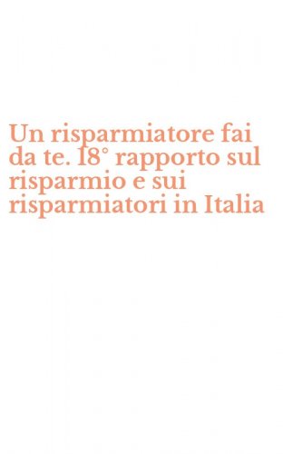 Un risparmiatore fai da te. 18&deg; rapporto sul risparmio e sui risparmiatori in Italia