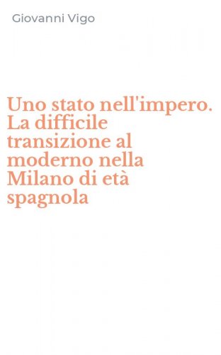 Uno stato nell'impero. La difficile transizione al moderno nella Milano di et&agrave; spagnola