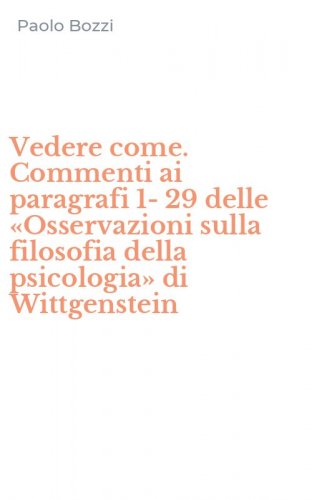 Vedere come. Commenti ai paragrafi 1-29 delle &laquo;Osservazioni sulla filosofia della psicologia&raquo; di Wittgenstein
