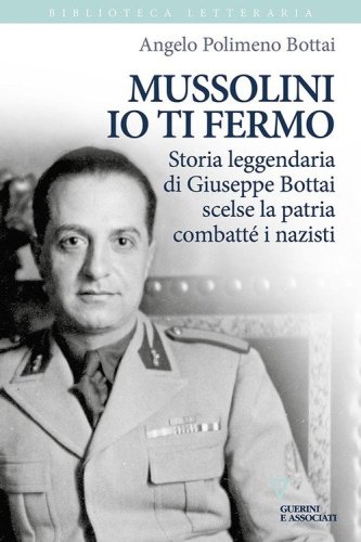 Mussolini io ti fermo. Storia leggendaria di Giuseppe Bottai scelse la patria combatt&eacute; i nazisti