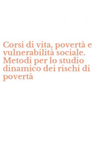 Corsi di vita, povert&agrave; e vulnerabilit&agrave; sociale. Metodi per lo studio dinamico dei rischi di povert&agrave;