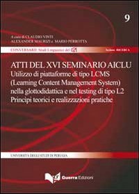 Atti del 16&deg; Seminario AICLU. Utilizzo di piattaforme di tipo LCMS (Learning Content Management System) nella glottodidattica e nel testing di tipo L2...