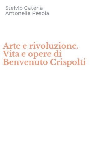 Arte e rivoluzione. Vita e opere di Benvenuto Crispolti