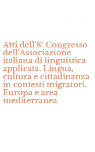 Atti dell'8&deg; Congresso dell'Associazione italiana di linguistica applicata. Lingua, cultura e cittadinanza in contesti migratori. Europa e area mediterranea