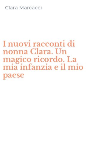 I nuovi racconti di nonna Clara. Un magico ricordo. La mia infanzia e il mio paese