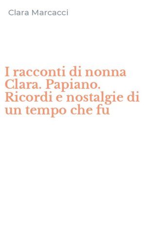 I racconti di nonna Clara. Papiano. Ricordi e nostalgie di un tempo che fu