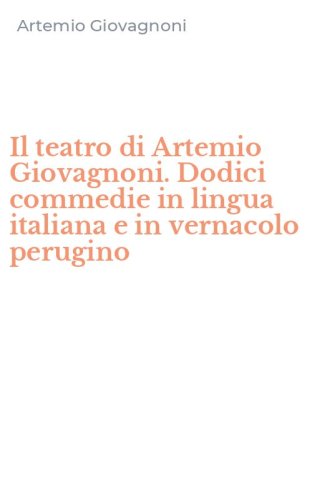 Il teatro di Artemio Giovagnoni. Dodici commedie in lingua italiana e in vernacolo perugino