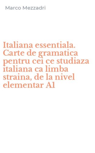 Italiana essentiala. Carte de gramatica pentru cei ce studiaza italiana ca limba straina, de la nivel elementar A1