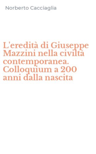 L'eredit&agrave; di Giuseppe Mazzini nella civilt&agrave; contemporanea. Colloquium a 200 anni dalla nascita