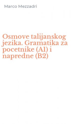 Osmove talijanskog jezika. Gramatika za pocetnike (A1) i napredne (B2)