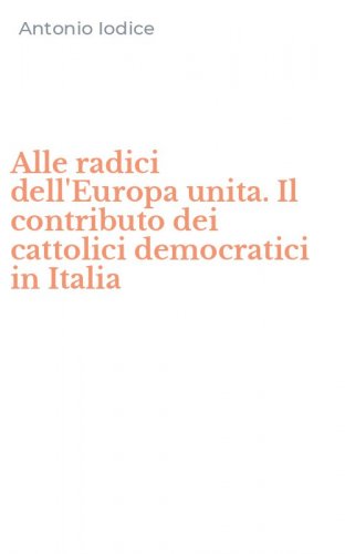 Alle radici dell'Europa unita. Il contributo dei cattolici democratici in Italia