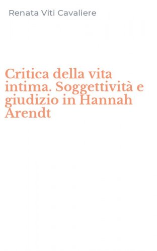 Critica della vita intima. Soggettivit&agrave; e giudizio in Hannah Arendt
