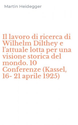 Il lavoro di ricerca di Wilhelm Dilthey e l'attuale lotta per una visione storica del mondo. 10 Conferenze (Kassel, 16-21 aprile 1925)