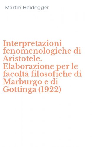 Interpretazioni fenomenologiche di Aristotele. Elaborazione per le facolt&agrave; filosofiche di Marburgo e di Gottinga (1922)