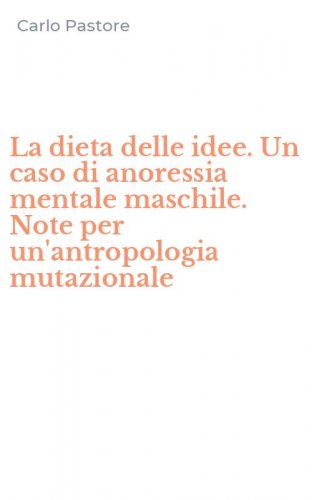 La dieta delle idee. Un caso di anoressia mentale maschile. Note per un'antropologia mutazionale