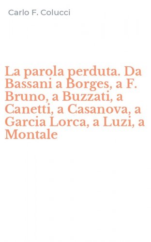 La parola perduta. Da Bassani a Borges, a F. Bruno, a Buzzati, a Canetti, a Casanova, a Garcia Lorca, a Luzi, a Montale