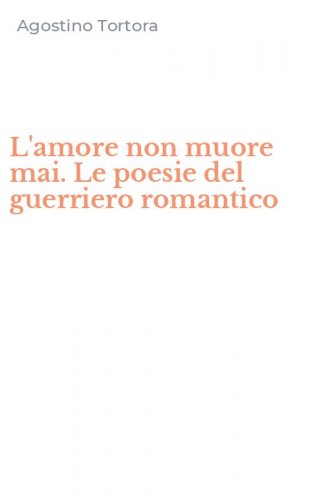 L'amore non muore mai. Le poesie del guerriero romantico