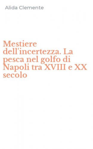 Mestiere dell'incertezza. La pesca nel golfo di Napoli tra XVIII e XX secolo