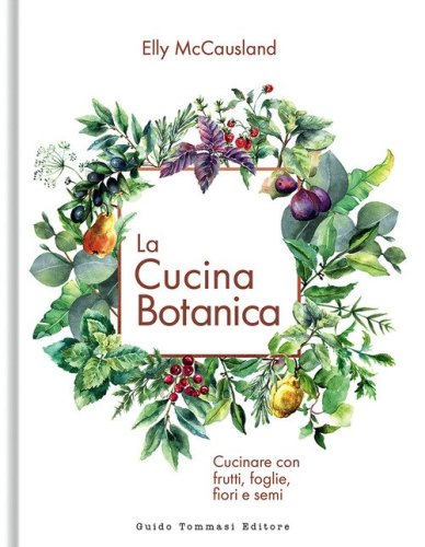 La cucina botanica. Cucinare con frutti, fiori, foglie e semi