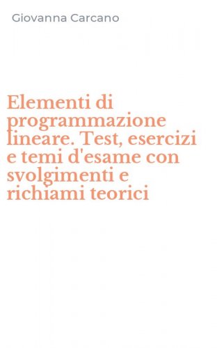 Elementi di programmazione lineare. Test, esercizi e temi d'esame con svolgimenti e richiami teorici