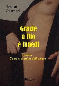 Grazie a Dio &egrave; lunedi ovvero come ci si salva dall'amore