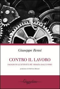 Contro il lavoro. Saggio sull'attivit&agrave; pi&ugrave; odiata dall'uomo