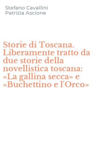 Storie di Toscana. Liberamente tratto da due storie della novellistica toscana: &laquo;La gallina secca&raquo; e &laquo;Buchettino e l'Orco&raquo;