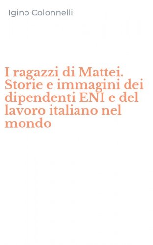 I ragazzi di Mattei. Storie e immagini dei dipendenti ENI e del lavoro italiano nel mondo - MONDO (I)