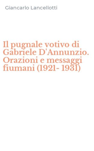 Il pugnale votivo di Gabriele D'Annunzio. Orazioni e messaggi fiumani (1921-1931)