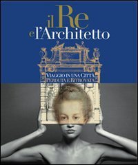 Il re e l'architetto. Viaggio in una citt&agrave; perduta e ritrovata