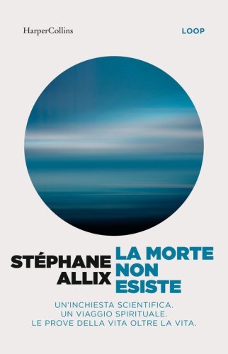 La morte non esiste. Un'inchiesta scientifica. Un viaggio spirituale. Le prove della vita oltre la vita