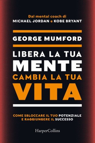 Libera la tua mente cambia la tua vita. Come sbloccare il tuo potenziale e raggiungere il successo