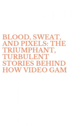 BLOOD, SWEAT, AND PIXELS: THE TRIUMPHANT, TURBULENT STORIES BEHIND HOW VIDEO GAM