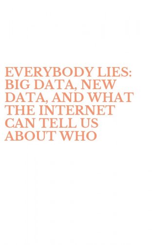 EVERYBODY LIES: BIG DATA, NEW DATA, AND WHAT THE INTERNET CAN TELL US ABOUT WHO