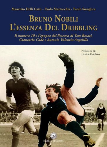 Bruno Nobili. L'essenza del dribbling. Il numero 10 e l'epopea del Pescara di Tom Rosati, Giancarlo Cad&egrave; e Antonio Valentin Angelillo