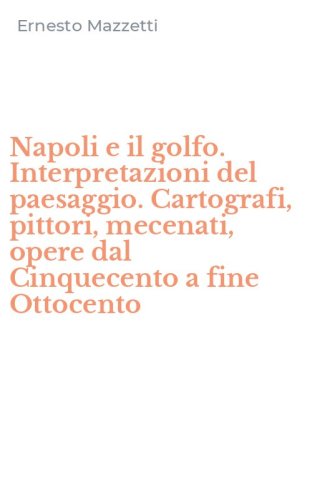 Napoli e il golfo. Interpretazioni del paesaggio. Cartografi, pittori, mecenati, opere dal Cinquecento a fine Ottocento